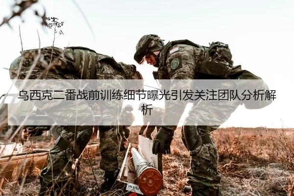 乌西克二番战前训练细节曝光引发关注团队分析解析