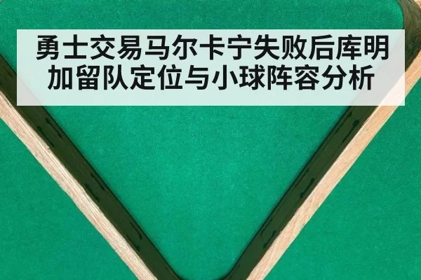 勇士交易马尔卡宁失败后库明加留队定位与小球阵容分析