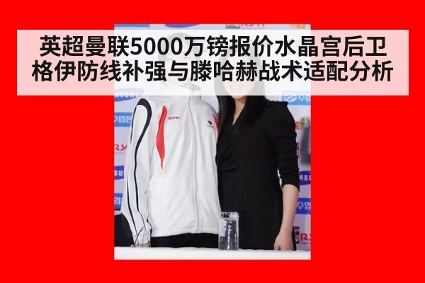 英超曼联5000万镑报价水晶宫后卫格伊防线补强与滕哈赫战术适配分析