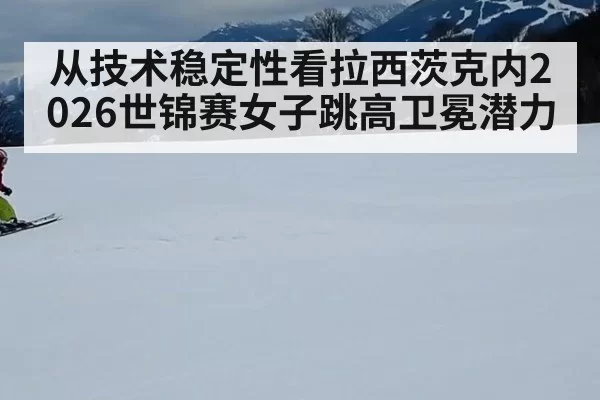 从技术稳定性看拉西茨克内2026世锦赛女子跳高卫冕潜力