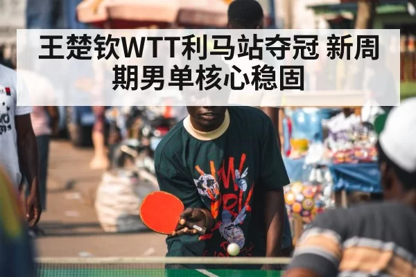 王楚钦WTT利马站夺冠 新周期男单核心稳固