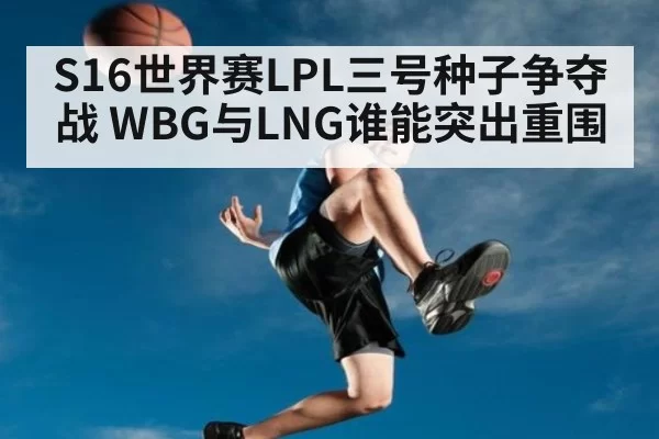 S16世界赛LPL三号种子争夺战 WBG与LNG谁能突出重围