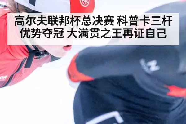 高尔夫联邦杯总决赛 科普卡三杆优势夺冠 大满贯之王再证自己