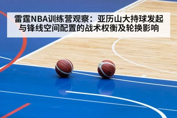 雷霆NBA训练营观察:亚历山大持球发起与锋线空间配置的战术权衡及轮换影响