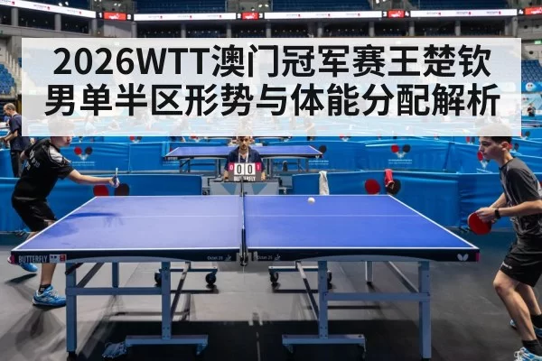 2026WTT澳门冠军赛王楚钦男单半区形势与体能分配解析